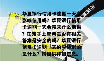 华夏银行信用卡逾期一天会影响信用吗？华夏银行信用卡逾期一天会带来什么后果？在知乎上查询是否有相关答案是安全的吗？华夏银行信用卡逾期一天的具体影响是什么？请提供详细信息。