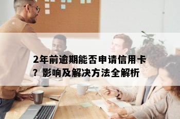 2年前逾期能否申请信用卡？影响及解决方法全解析