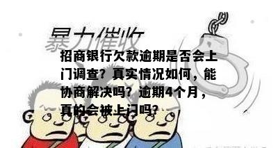 招商银行欠款逾期是否会上门调查？真实情况如何，能协商解决吗？逾期4个月，真的会被上门吗？