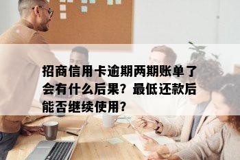 招商信用卡逾期两期账单了会有什么后果？更低还款后能否继续使用？