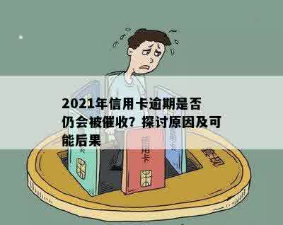 2021年信用卡逾期是否仍会被催收？探讨原因及可能后果