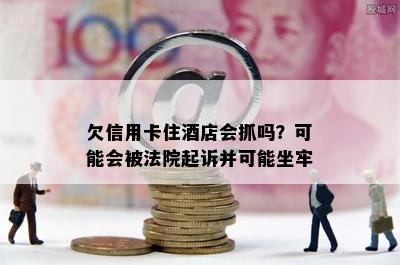 欠信用卡住店会抓吗？可能会被法院起诉并可能坐牢