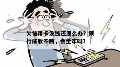 欠信用卡没钱还怎么办？银行催收不断，会坐牢吗？