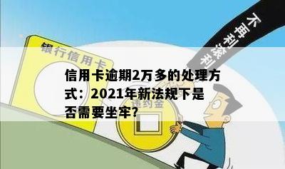 信用卡逾期2万多的处理方式：2021年新法规下是否需要坐牢？