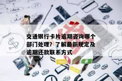 交通银行卡片逾期咨询哪个部门处理？了解最新规定及逾期还款联系方式