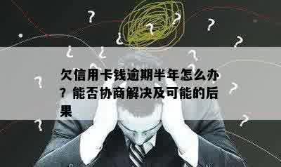 欠信用卡钱逾期半年怎么办？能否协商解决及可能的后果