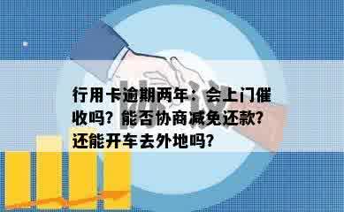 行用卡逾期两年：会上门催收吗？能否协商减免还款？还能开车去外地吗？