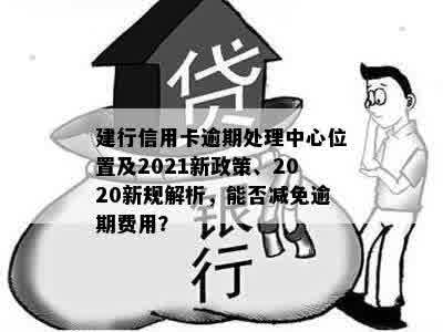 建行信用卡逾期处理中心位置及2021新政策、2020新规解析，能否减免逾期费用？