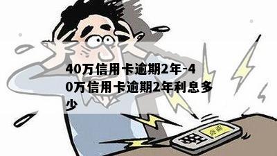 40万信用卡逾期2年-40万信用卡逾期2年利息多少