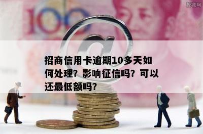 招商信用卡逾期10多天如何处理？影响征信吗？可以还更低额吗？