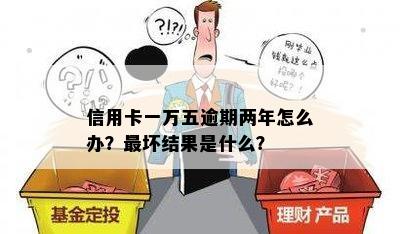 信用卡一万五逾期两年怎么办？最坏结果是什么？