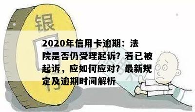 2020年信用卡逾期：法院是否仍受理起诉？若已被起诉，应如何应对？最新规定及逾期时间解析