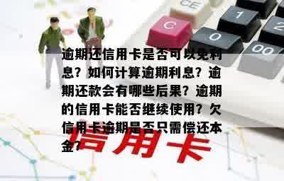 逾期还信用卡是否可以免利息？如何计算逾期利息？逾期还款会有哪些后果？逾期的信用卡能否继续使用？欠信用卡逾期是否只需偿还本金？