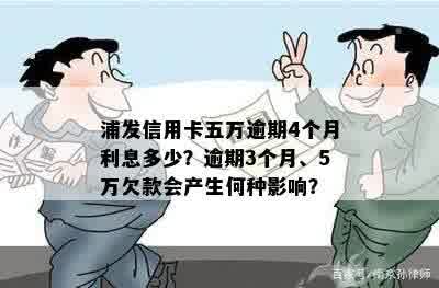 浦发信用卡五万逾期4个月利息多少？逾期3个月、5万欠款会产生何种影响？