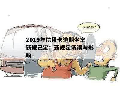 2019年信用卡逾期坐牢新规已定：新规定解读与影响