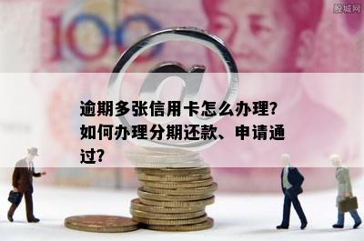 逾期多张信用卡怎么办理？如何办理分期还款、申请通过？