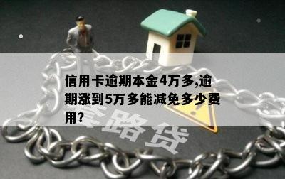 信用卡逾期本金4万多,逾期涨到5万多能减免多少费用？