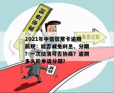 2021年中信信用卡逾期新规：能否减免利息、分期？一次结清可否协商？逾期多久能申请分期？