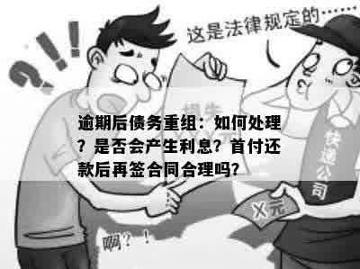 逾期后债务重组：如何处理？是否会产生利息？首付还款后再签合同合理吗？