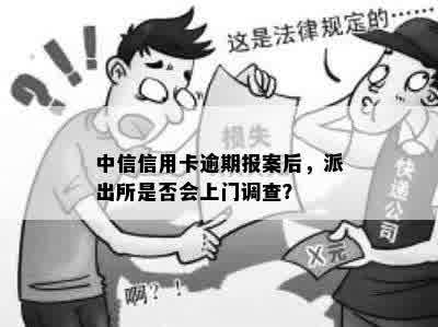 中信信用卡逾期报案后，派出所是否会上门调查？