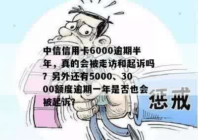 中信信用卡6000逾期半年，真的会被走访和起诉吗？另外还有5000、3000额度逾期一年是否也会被起诉？