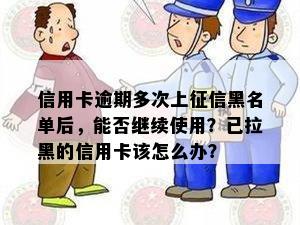 信用卡逾期多次上征信黑名单后，能否继续使用？已拉黑的信用卡该怎么办？