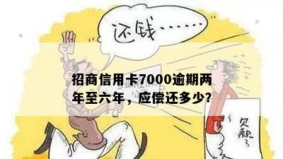 招商信用卡7000逾期两年至六年，应偿还多少？