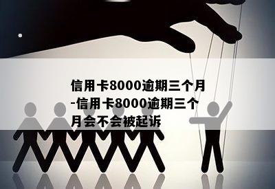 信用卡8000逾期三个月-信用卡8000逾期三个月会不会被起诉