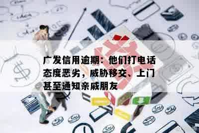 广发信用逾期：他们打电话态度恶劣，威胁移交、上门甚至通知亲戚朋友