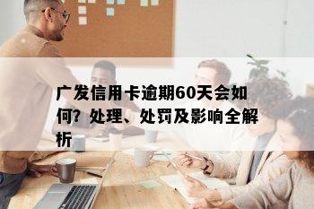 广发信用卡逾期60天会如何？处理、处罚及影响全解析