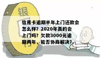 信用卡逾期半年上门还款会怎么样？2020年真的会上门吗？欠款3000元逾期两年，能否协商解决？