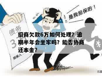 招商欠款6万如何处理？逾期半年会坐牢吗？能否协商还本金？