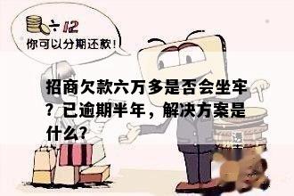 招商欠款六万多是否会坐牢？已逾期半年，解决方案是什么？