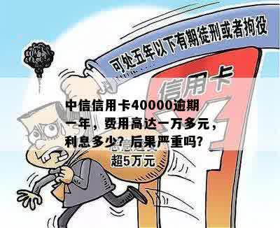 中信信用卡40000逾期一年，费用高达一万多元，利息多少？后果严重吗？