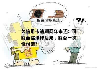 欠信用卡逾期两年未还：可能面临法律后果，能否一次性付清？