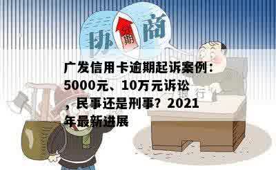 广发信用卡逾期起诉案例：5000元、10万元诉讼，民事还是刑事？2021年最新进展