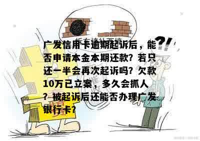 广发信用卡逾期起诉后，能否申请本金本期还款？若只还一半会再次起诉吗？欠款10万已立案，多久会抓人？被起诉后还能否办理广发银行卡？