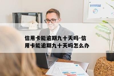 信用卡能逾期九十天吗-信用卡能逾期九十天吗怎么办