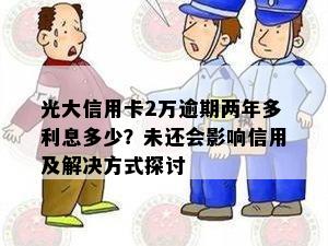 光大信用卡2万逾期两年多利息多少？未还会影响信用及解决方式探讨