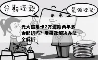 光大信用卡2万逾期两年多会起诉吗？后果及解决办法全解析