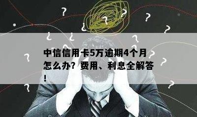 中信信用卡5万逾期4个月怎么办？费用、利息全解答！