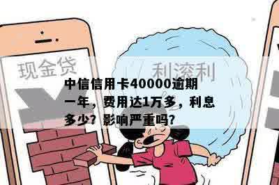 中信信用卡40000逾期一年，费用达1万多，利息多少？影响严重吗？