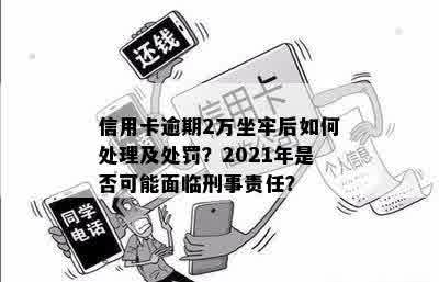 信用卡逾期2万坐牢后如何处理及处罚？2021年是否可能面临刑事责任？