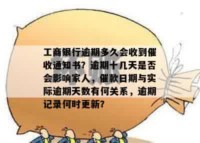 工商银行逾期多久会收到催收通知书？逾期十几天是否会影响家人，催款日期与实际逾期天数有何关系，逾期记录何时更新？