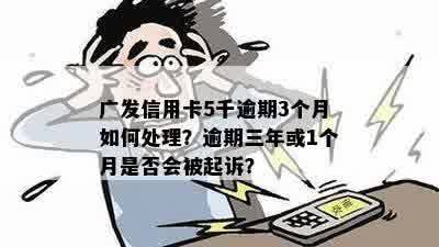 广发信用卡5千逾期3个月如何处理？逾期三年或1个月是否会被起诉？