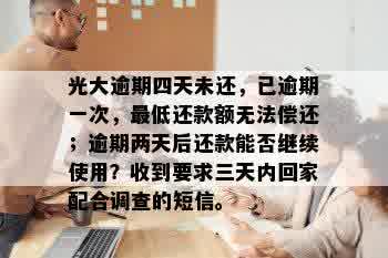 光大逾期四天未还，已逾期一次，更低还款额无法偿还；逾期两天后还款能否继续使用？收到要求三天内回家配合调查的短信。