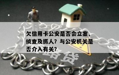 欠信用卡公安是否会立案、侦查及抓人？与公安机关是否介入有关？