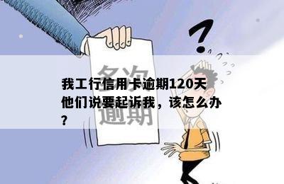 我工行信用卡逾期120天他们说要起诉我，该怎么办？