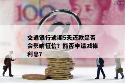 交通银行逾期5天还款是否会影响征信？能否申请减掉利息？