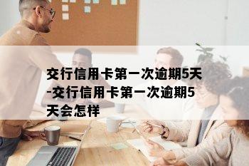 交行信用卡之一次逾期5天-交行信用卡之一次逾期5天会怎样